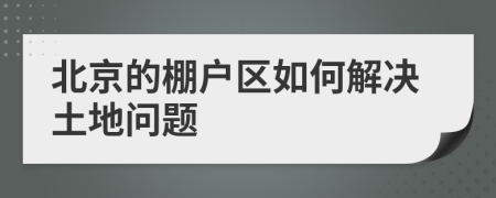北京的棚戶區(qū)如何解決土地問(wèn)題