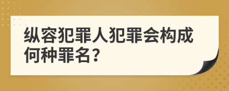 縱容犯罪人犯罪會構(gòu)成何種罪名？