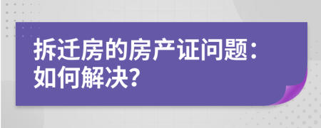 拆遷房的房產證問題：如何解決？