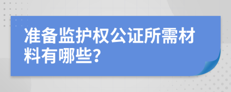 準(zhǔn)備監(jiān)護(hù)權(quán)公證所需材料有哪些？