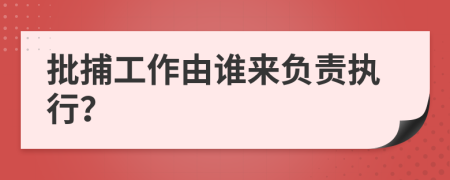 批捕工作由誰來負責(zé)執(zhí)行？