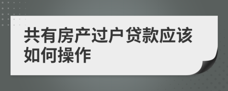 共有房產(chǎn)過戶貸款應該如何操作