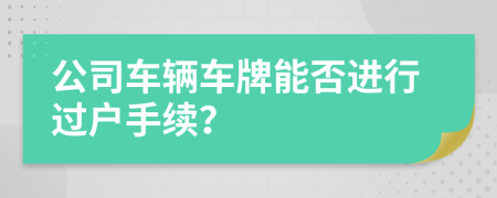 公司車輛車牌能否進(jìn)行過戶手續(xù)？
