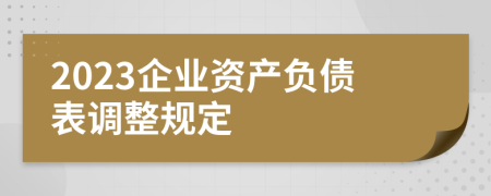 2023企業(yè)資產(chǎn)負債表調(diào)整規(guī)定