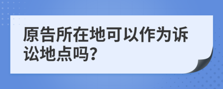 原告所在地可以作為訴訟地點(diǎn)嗎？