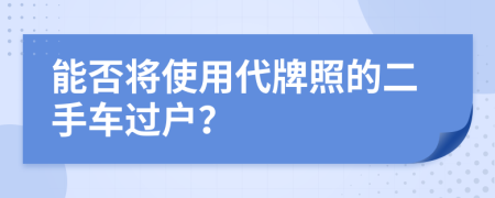 能否將使用代牌照的二手車過戶？