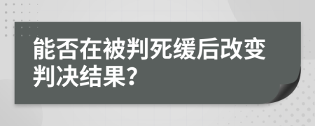能否在被判死緩后改變判決結(jié)果？