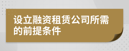 設(shè)立融資租賃公司所需的前提條件