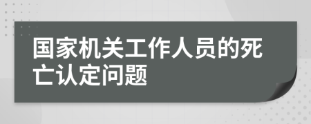 國(guó)家機(jī)關(guān)工作人員的死亡認(rèn)定問(wèn)題