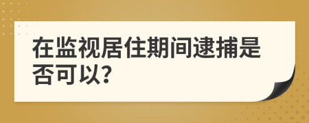 在監(jiān)視居住期間逮捕是否可以？
