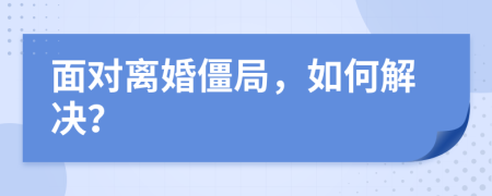 面對(duì)離婚僵局，如何解決？