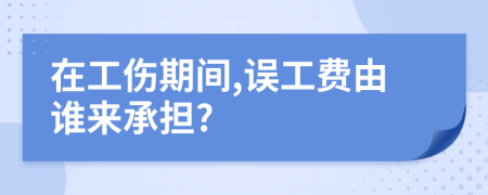 在工傷期間,誤工費由誰來承擔?