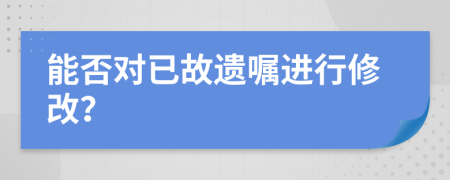 能否對已故遺囑進行修改？