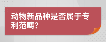 動(dòng)物新品種是否屬于專利范疇？