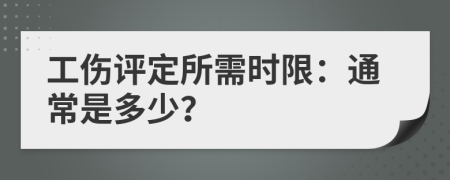 工傷評定所需時(shí)限：通常是多少？