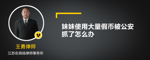 妹妹使用大量假币被公安抓了怎么办