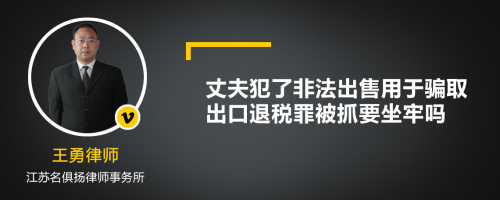 丈夫犯了非法出售用于骗取出口退税罪被抓要坐牢吗