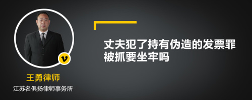 丈夫犯了持有伪造的发票罪被抓要坐牢吗