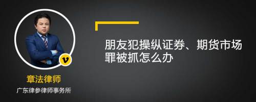 朋友犯操纵证券、期货市场罪被抓怎么办