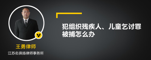 犯组织残疾人、儿童乞讨罪被捕怎么办