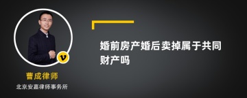 婚前房产婚后卖掉属于共同财产吗