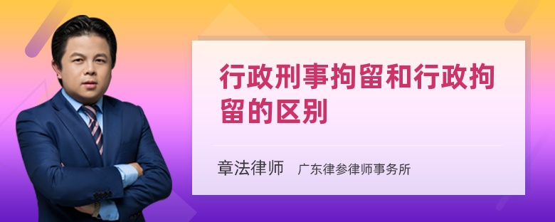 行政刑事拘留和行政拘留的区别