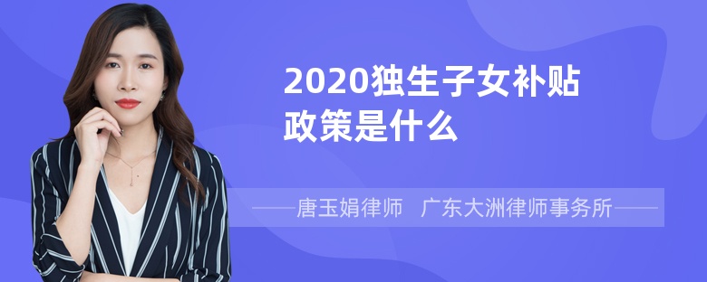 2020独生子女补贴政策是什么