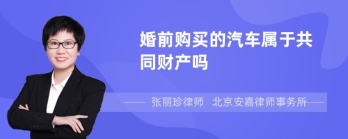 婚前购买的汽车属于共同财产吗