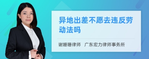 异地出差不愿去违反劳动法吗