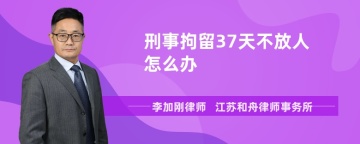 刑事拘留37天不放人怎么办