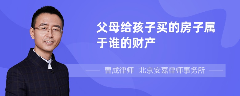 父母给孩子买的房子属于谁的财产