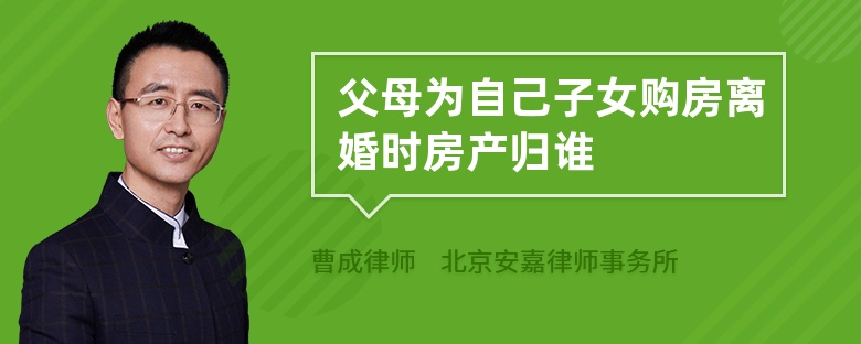 父母为自己子女购房离婚时房产归谁