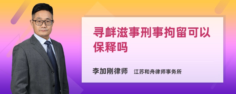 寻衅滋事刑事拘留可以保释吗