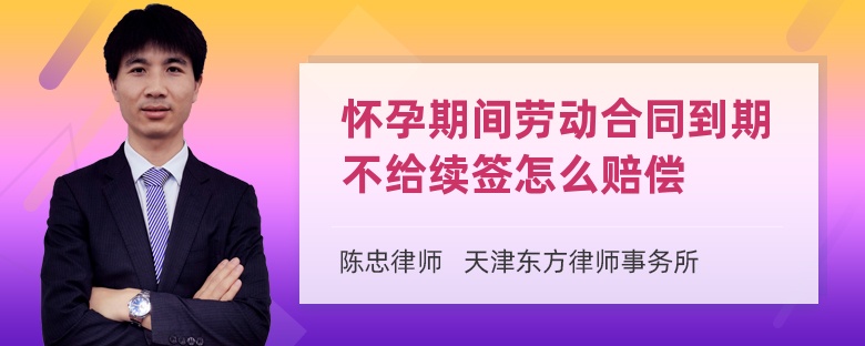 怀孕期间劳动合同到期不给续签怎么赔偿