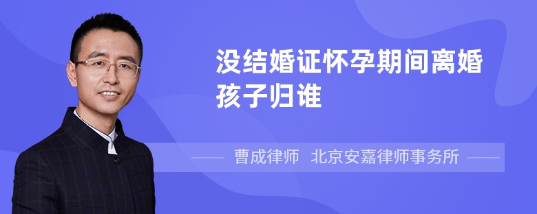 没结婚证怀孕期间离婚孩子归谁