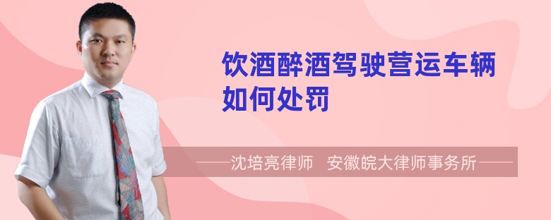 饮酒醉酒驾驶营运车辆如何处罚