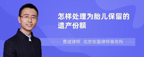 怎样处理为胎儿保留的遗产份额