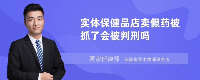 实体保健品店卖假药被抓了会被判刑吗