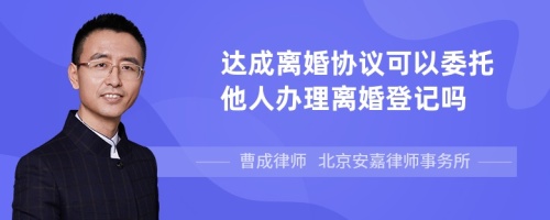 达成离婚协议可以委托他人办理离婚登记吗