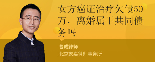 女方癌证治疗欠债50万，离婚属于共同债务吗