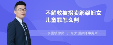 不解救被拐卖绑架妇女儿童罪怎么判