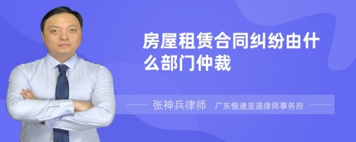 房屋租赁合同纠纷由什么部门仲裁