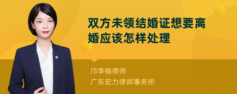 双方未领结婚证想要离婚应该怎样处理