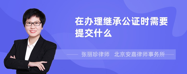 在办理继承公证时需要提交什么