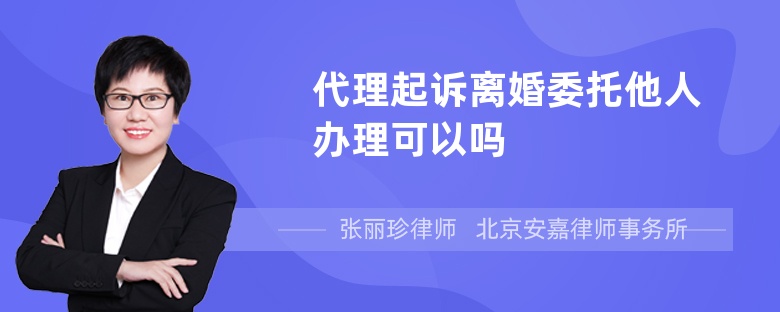 代理起诉离婚委托他人办理可以吗