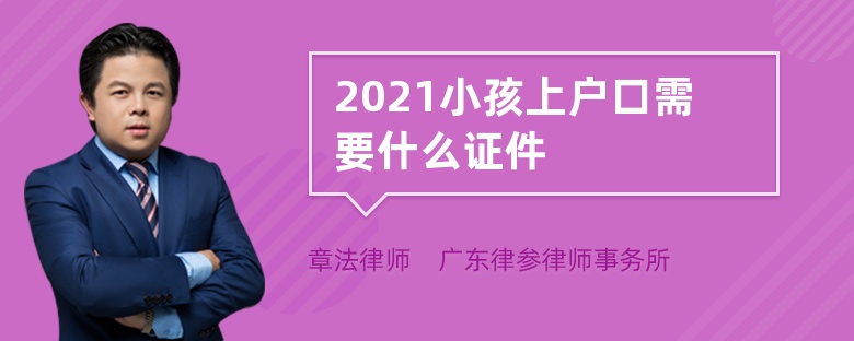 2021小孩上户口需要什么证件