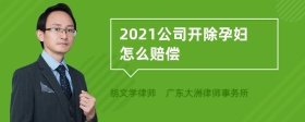 2021公司开除孕妇怎么赔偿