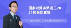 国家对劳务派遣工2021的最新政策