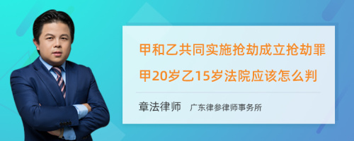 甲和乙共同实施抢劫成立抢劫罪甲20岁乙15岁法院应该怎么判