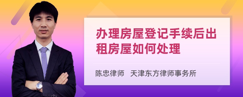 办理房屋登记手续后出租房屋如何处理